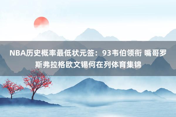 NBA历史概率最低状元签：93韦伯领衔 嘴哥罗斯弗拉格欧文锡何在列体育集锦