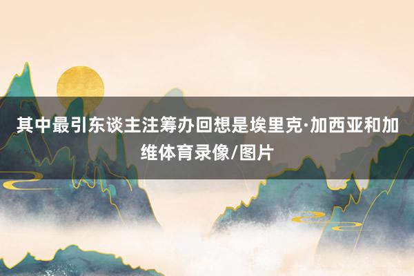 其中最引东谈主注筹办回想是埃里克·加西亚和加维体育录像/图片