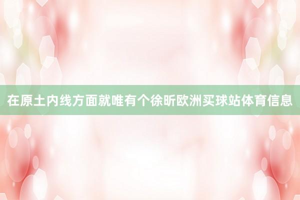 在原土内线方面就唯有个徐昕欧洲买球站体育信息