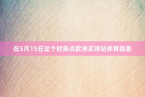 在5月15日这个时辰点欧洲买球站体育信息
