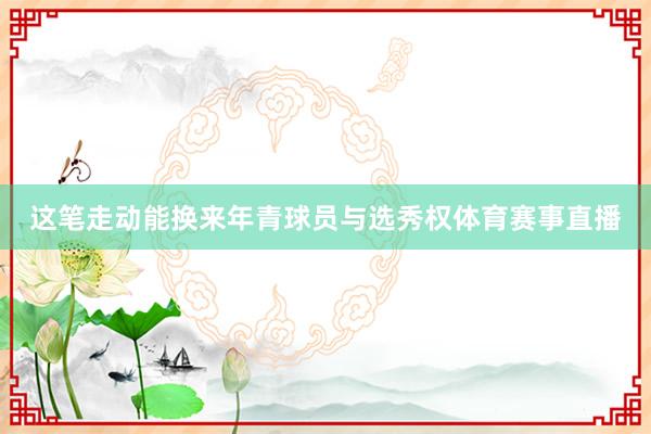 这笔走动能换来年青球员与选秀权体育赛事直播
