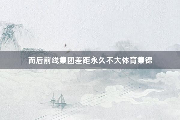 而后前线集团差距永久不大体育集锦