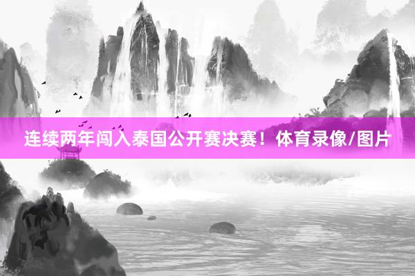 连续两年闯入泰国公开赛决赛！体育录像/图片