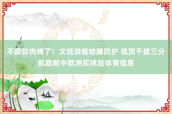 不跟你肉搏了！文班濒临哈滕防护 弧顶干拔三分凯旋飚中欧洲买球站体育信息