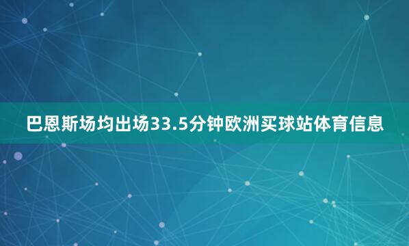 巴恩斯场均出场33.5分钟欧洲买球站体育信息