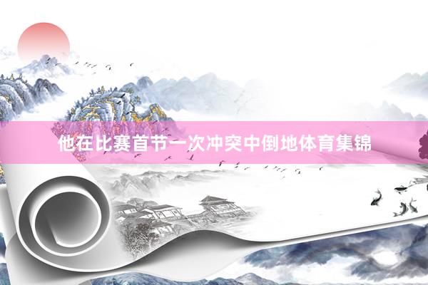 他在比赛首节一次冲突中倒地体育集锦