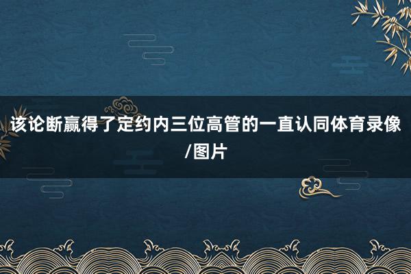 该论断赢得了定约内三位高管的一直认同体育录像/图片