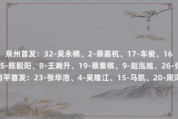泉州首发：32-吴永楠、2-蔡嘉杭、17-车俊、16-王文迪、29-王炜麟、5-陈毅阳、8-王瀚升、19-蔡紫槟、9-赵泓旭、26-张达峰、37-杨慧鼎南平首发：23-张华浩、4-吴隆江、15-马凯、20-周泽宇、8-冯正轩、11-刘锦涛、22-康信炎、26-叶兴楠、28-叶鑫华、14-吴振旺、30-吴鸿晨闵超积分榜：    欧洲买球站体育信息