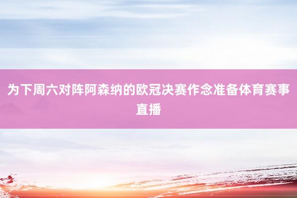为下周六对阵阿森纳的欧冠决赛作念准备体育赛事直播