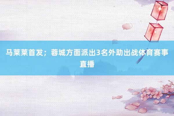 马莱莱首发;蓉城方面派出3名外助出战体育赛事直播