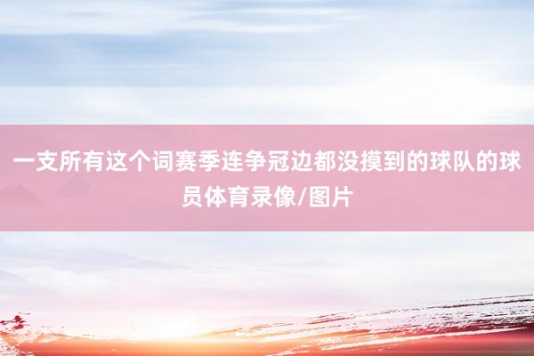 一支所有这个词赛季连争冠边都没摸到的球队的球员体育录像/图片