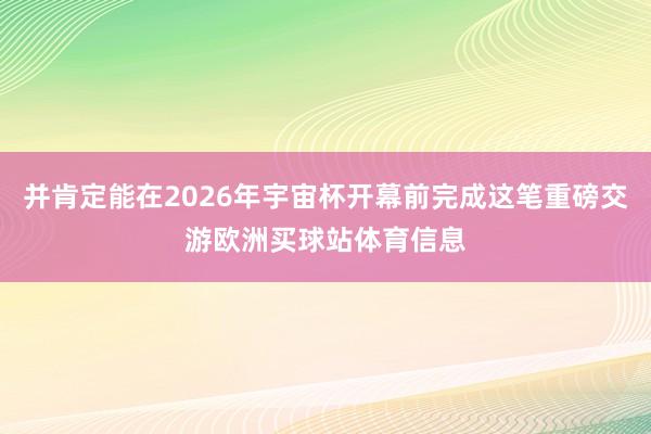 并肯定能在2026年宇宙杯开幕前完成这笔重磅交游欧洲买球站体育信息
