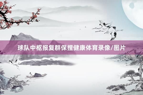 球队中枢报复群保捏健康体育录像/图片