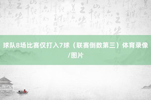 球队8场比赛仅打入7球（联赛倒数第三）体育录像/图片