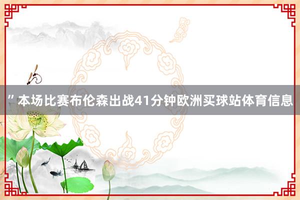 ”本场比赛布伦森出战41分钟欧洲买球站体育信息