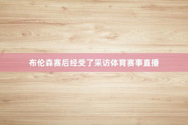 布伦森赛后经受了采访体育赛事直播