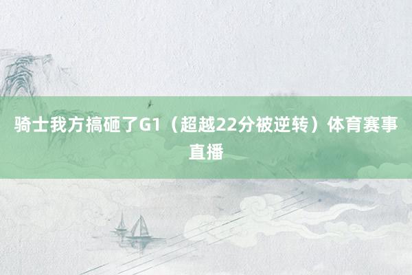 骑士我方搞砸了G1（超越22分被逆转）体育赛事直播