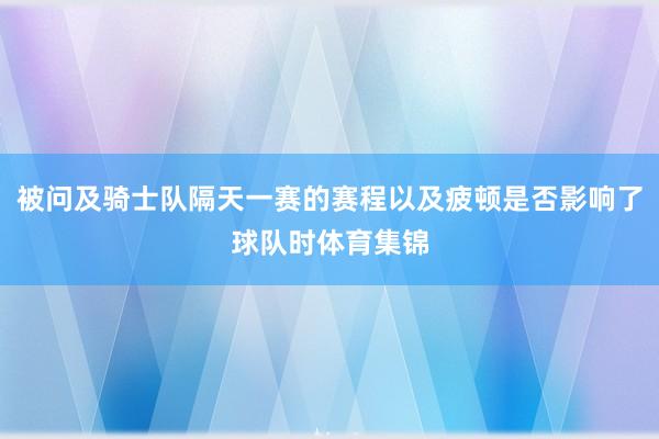 被问及骑士队隔天一赛的赛程以及疲顿是否影响了球队时体育集锦