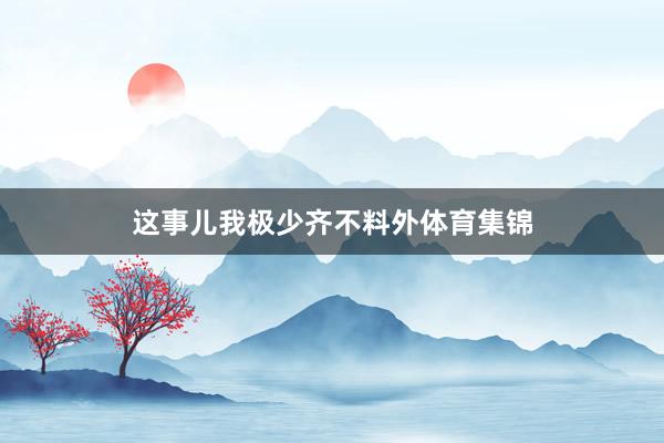 这事儿我极少齐不料外体育集锦