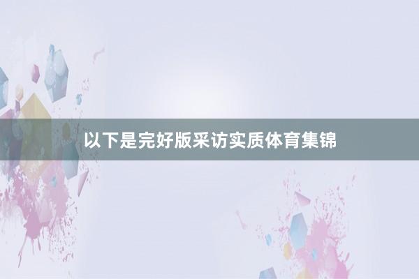 以下是完好版采访实质体育集锦