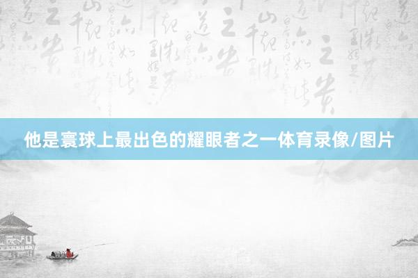 他是寰球上最出色的耀眼者之一体育录像/图片