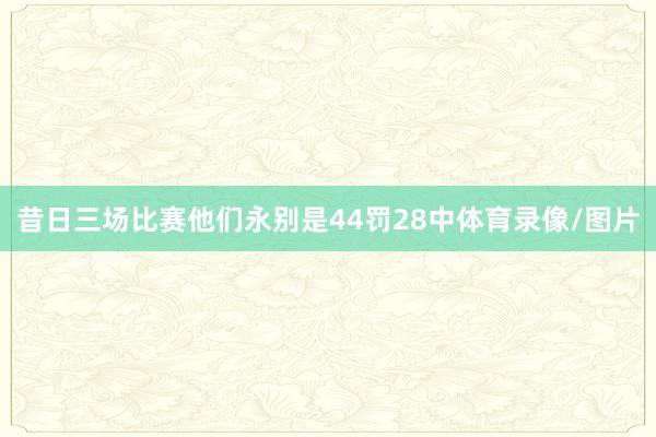 昔日三场比赛他们永别是44罚28中体育录像/图片