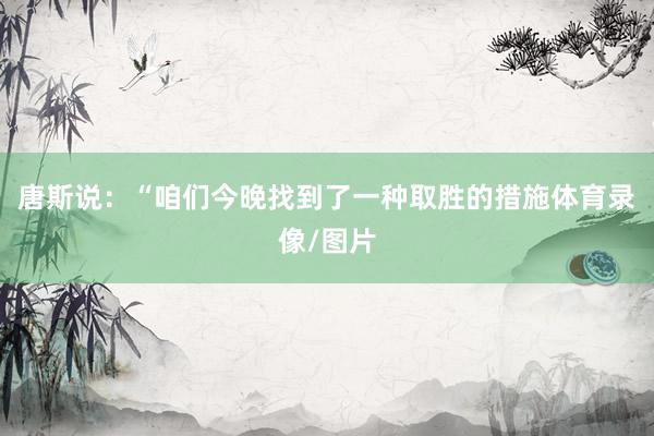 唐斯说：“咱们今晚找到了一种取胜的措施体育录像/图片
