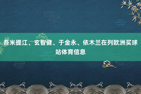吾米提江、玄智健、于金永、依木兰在列欧洲买球站体育信息