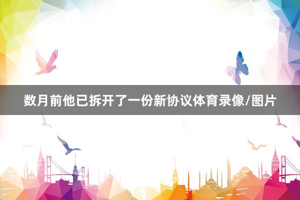数月前他已拆开了一份新协议体育录像/图片