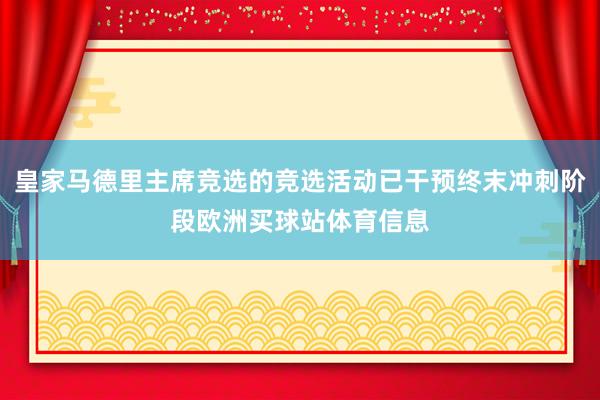皇家马德里主席竞选的竞选活动已干预终末冲刺阶段欧洲买球站体育信息