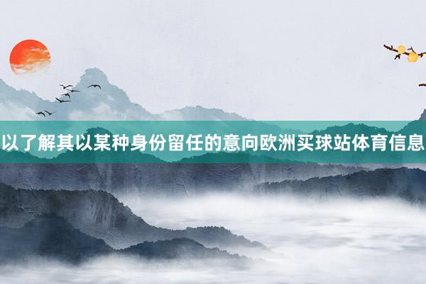 以了解其以某种身份留任的意向欧洲买球站体育信息