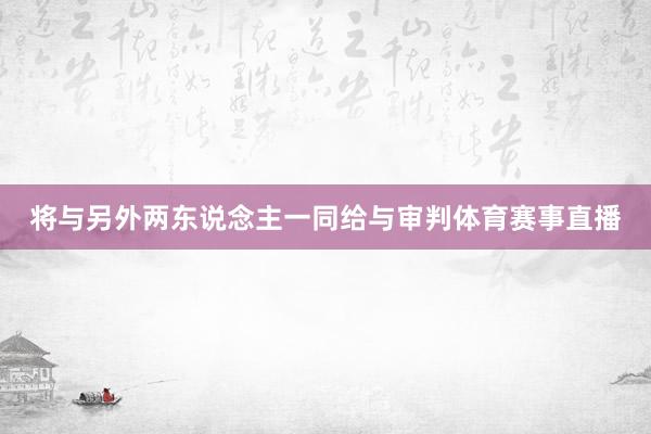 将与另外两东说念主一同给与审判体育赛事直播