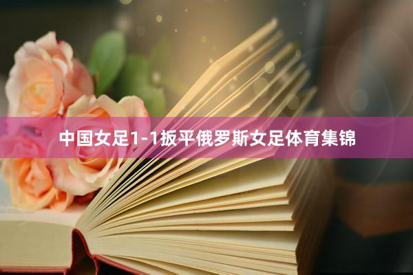中国女足1-1扳平俄罗斯女足体育集锦