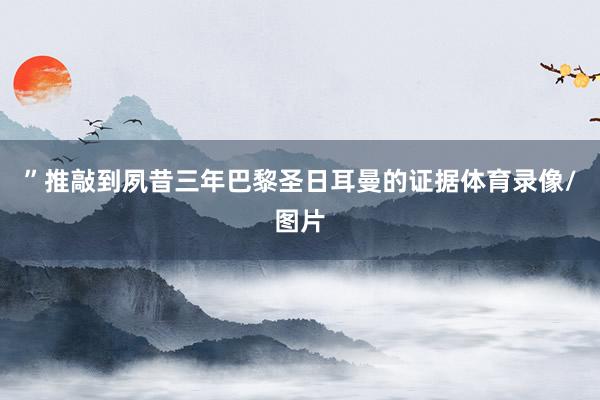 ”推敲到夙昔三年巴黎圣日耳曼的证据体育录像/图片