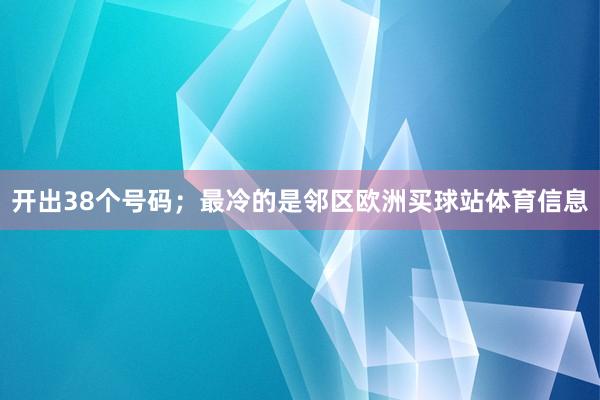 开出38个号码;最冷的是邻区欧洲买球站体育信息