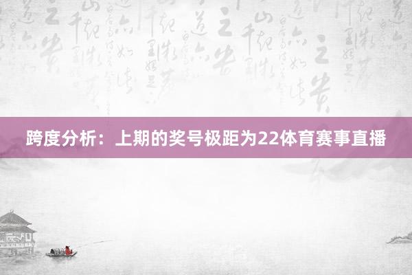 跨度分析：上期的奖号极距为22体育赛事直播