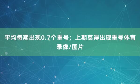 平均每期出现0.7个重号；上期莫得出现重号体育录像/图片