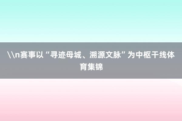 \n赛事以“寻迹母城、溯源文脉”为中枢干线体育集锦