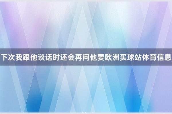 下次我跟他谈话时还会再问他要欧洲买球站体育信息