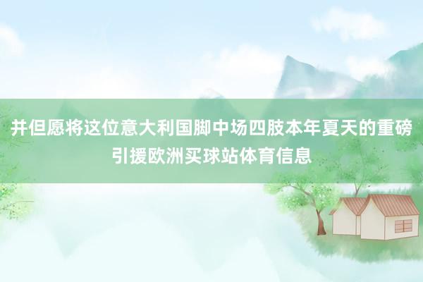 并但愿将这位意大利国脚中场四肢本年夏天的重磅引援欧洲买球站体育信息