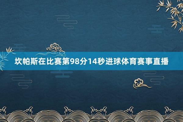 坎帕斯在比赛第98分14秒进球体育赛事直播