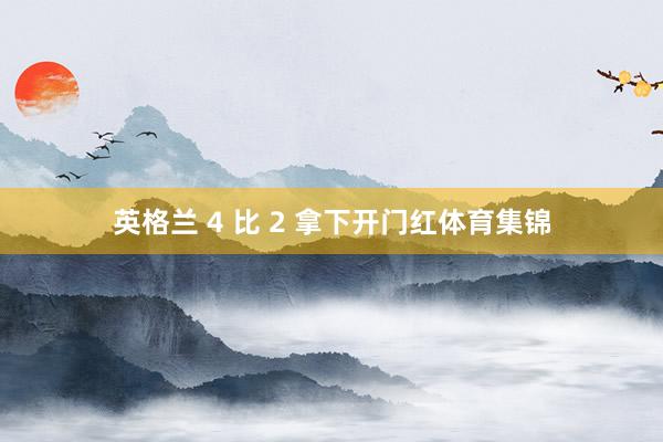 英格兰 4 比 2 拿下开门红体育集锦