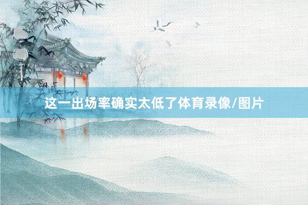 这一出场率确实太低了体育录像/图片