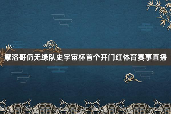 摩洛哥仍无缘队史宇宙杯首个开门红体育赛事直播