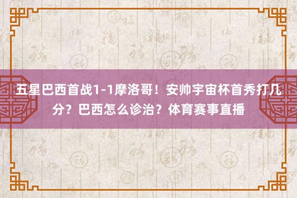 五星巴西首战1-1摩洛哥！安帅宇宙杯首秀打几分？巴西怎么诊治？体育赛事直播