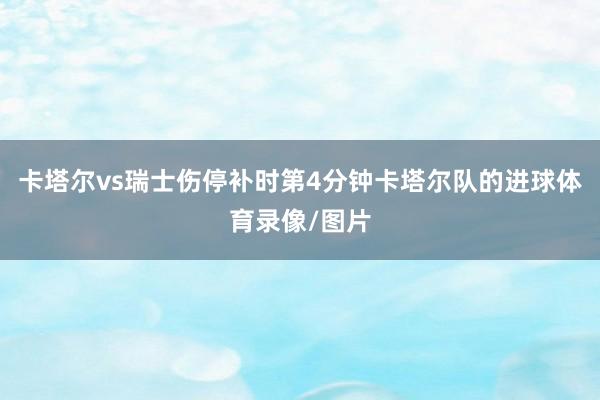 卡塔尔vs瑞士伤停补时第4分钟卡塔尔队的进球体育录像/图片
