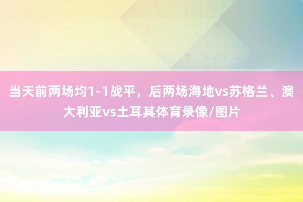 当天前两场均1-1战平，后两场海地vs苏格兰、澳大利亚vs土耳其体育录像/图片