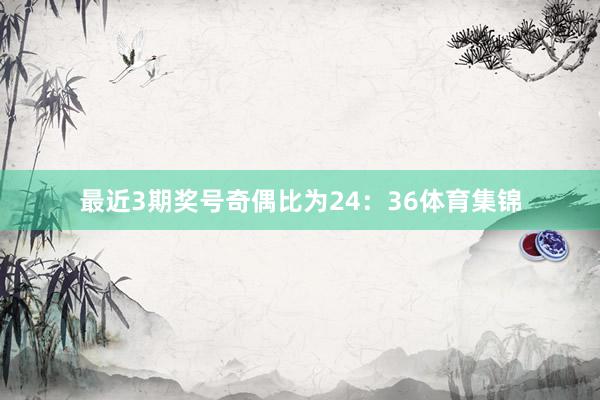 最近3期奖号奇偶比为24：36体育集锦