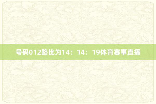 号码012路比为14：14：19体育赛事直播