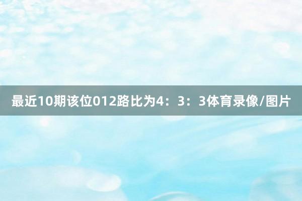 最近10期该位012路比为4：3：3体育录像/图片